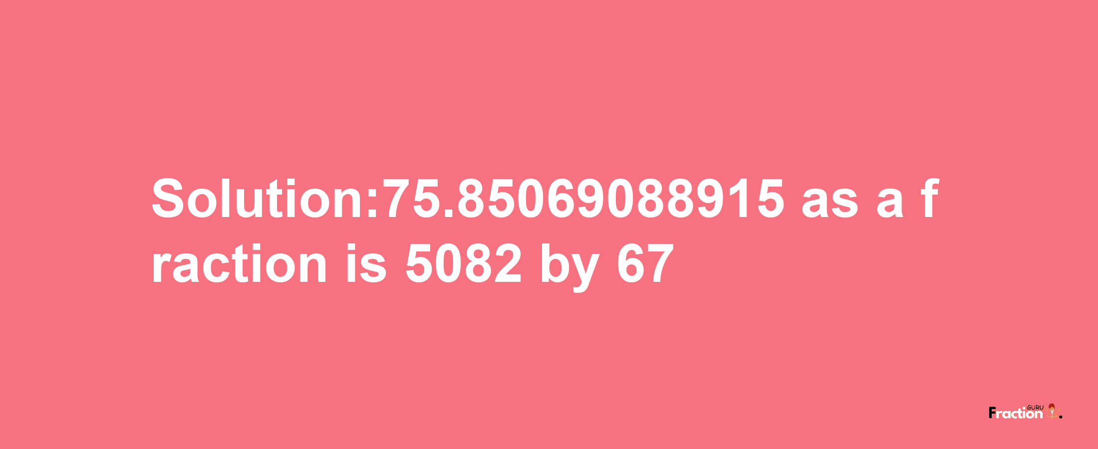 Solution:75.85069088915 as a fraction is 5082/67