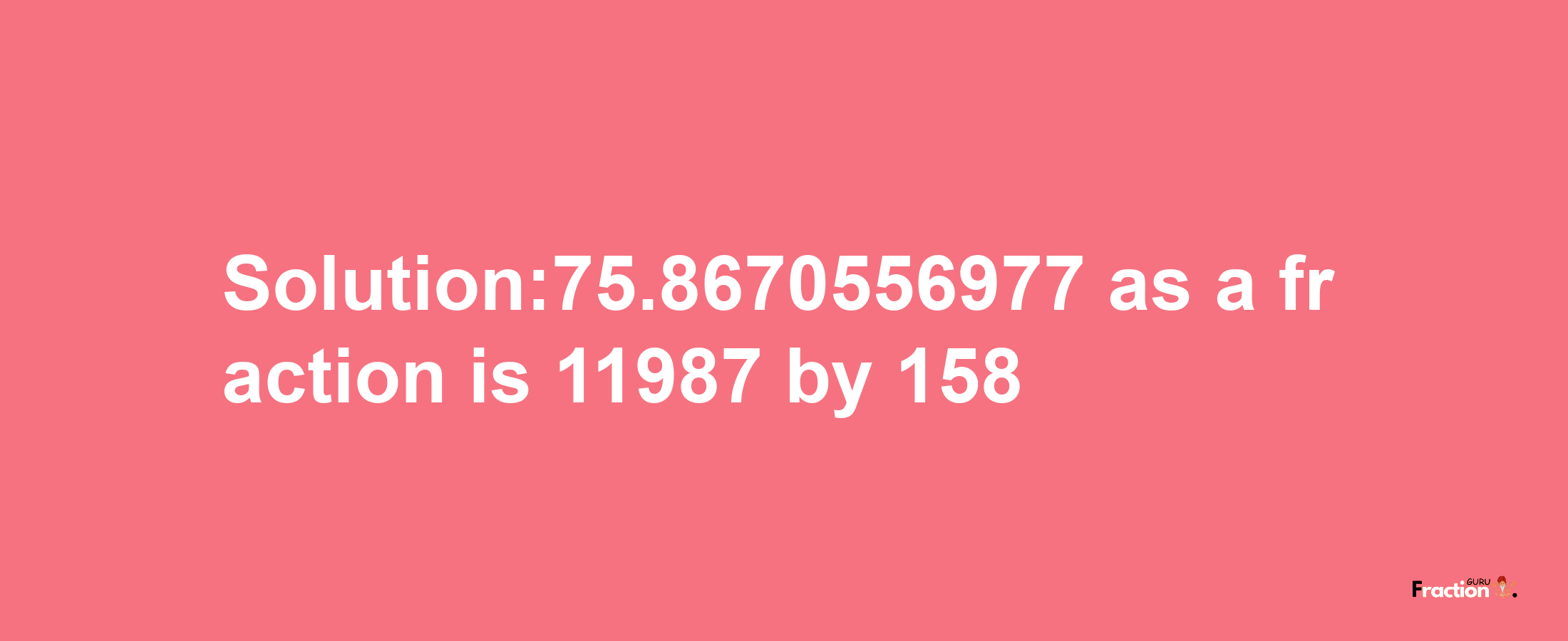 Solution:75.8670556977 as a fraction is 11987/158