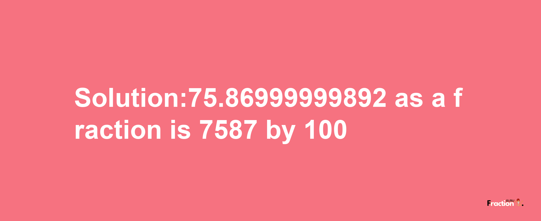 Solution:75.86999999892 as a fraction is 7587/100