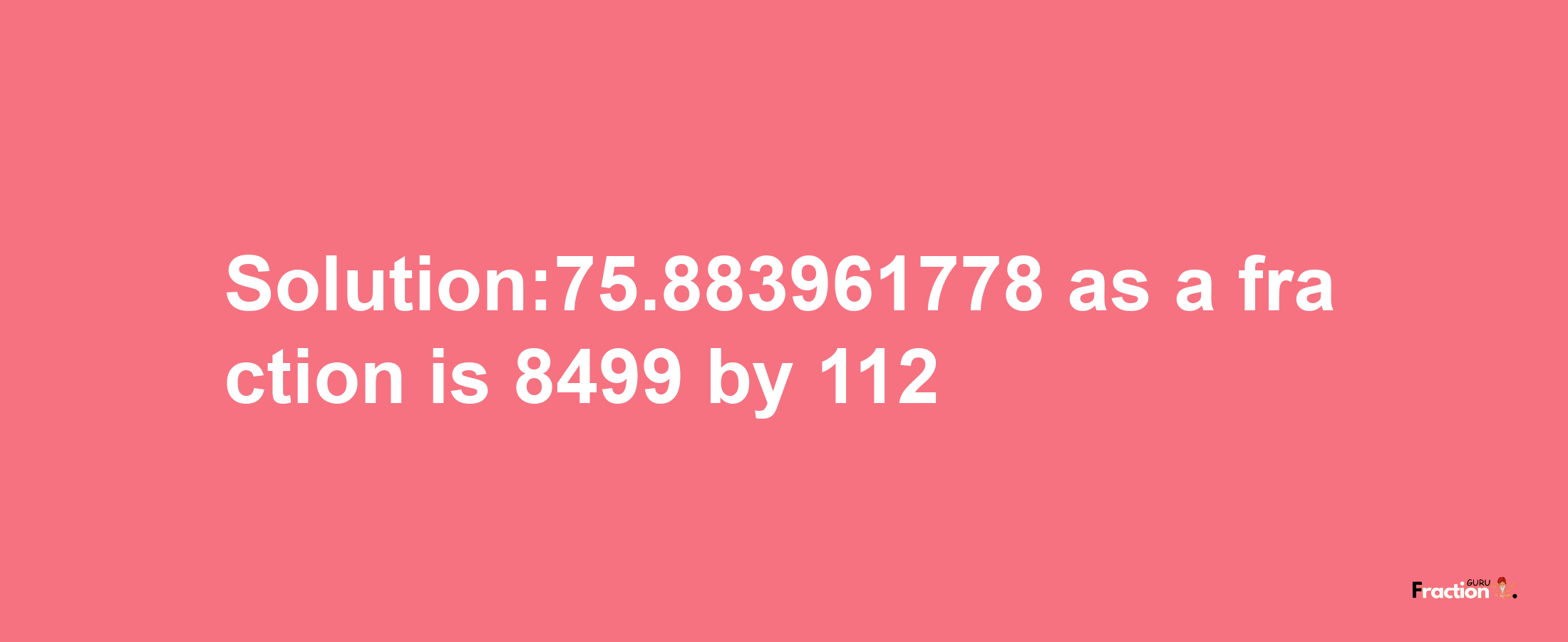 Solution:75.883961778 as a fraction is 8499/112