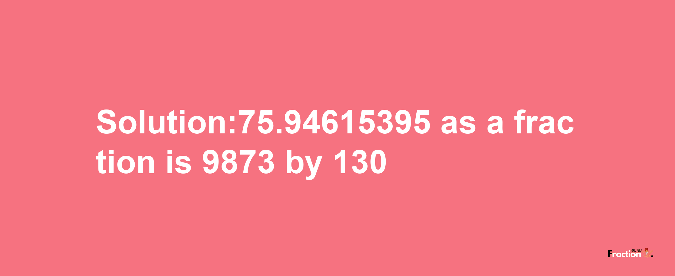 Solution:75.94615395 as a fraction is 9873/130