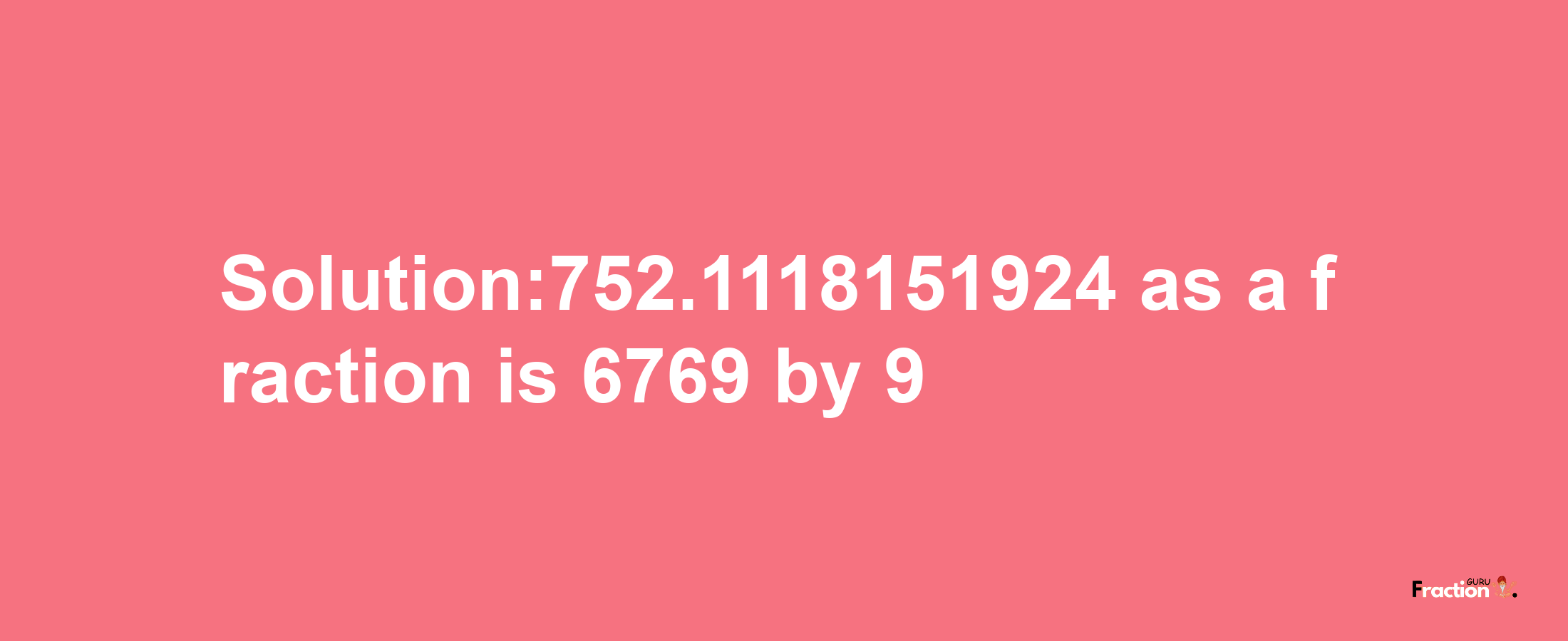 Solution:752.1118151924 as a fraction is 6769/9