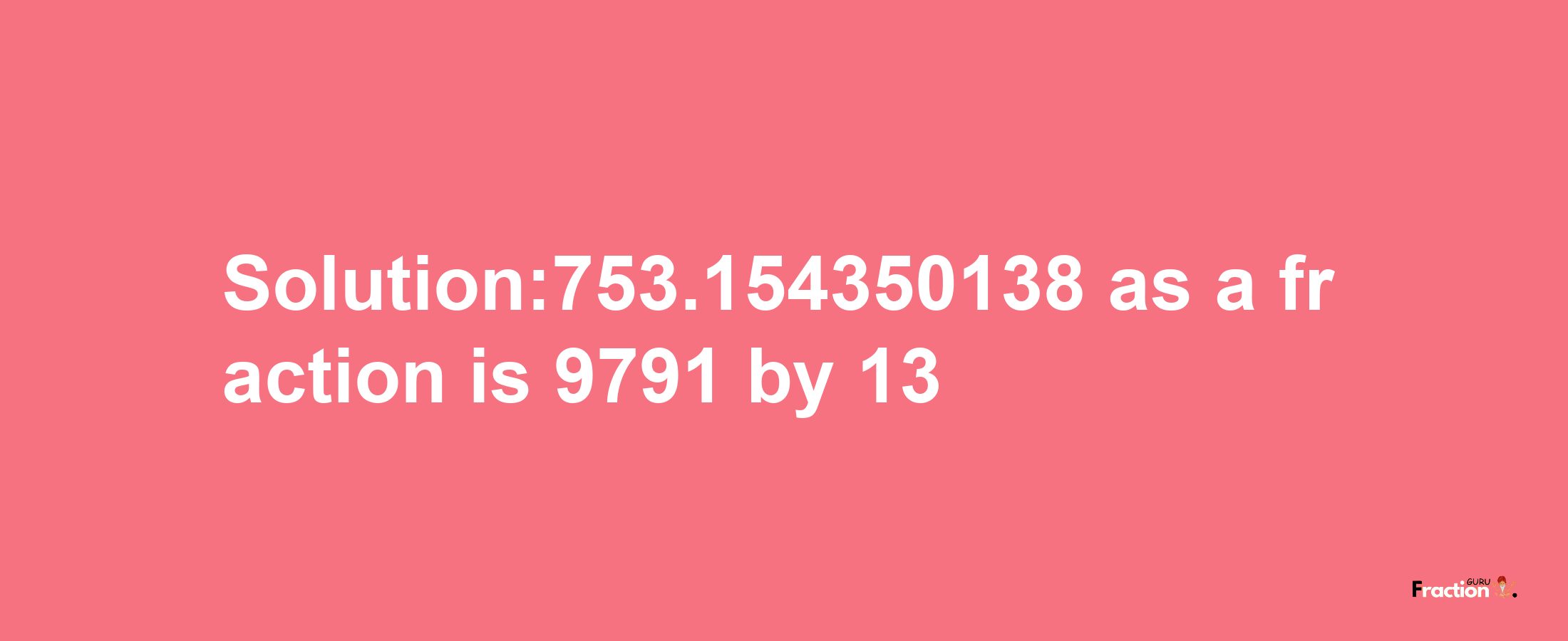 Solution:753.154350138 as a fraction is 9791/13