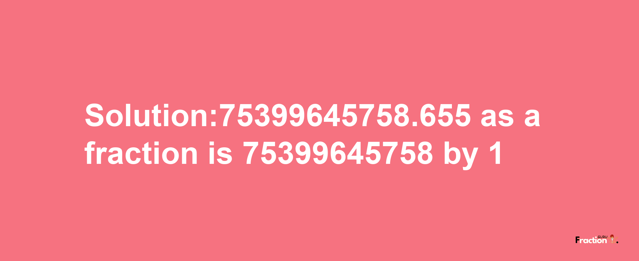 Solution:75399645758.655 as a fraction is 75399645758/1