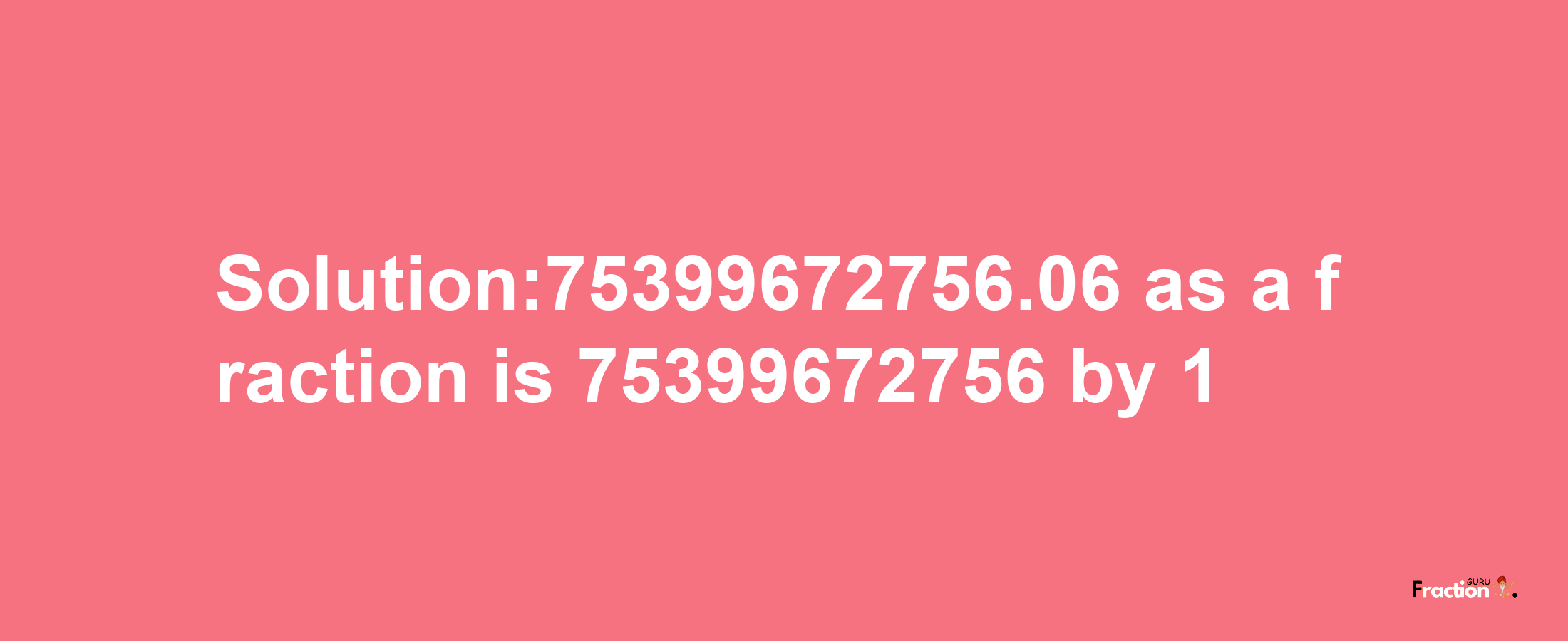 Solution:75399672756.06 as a fraction is 75399672756/1