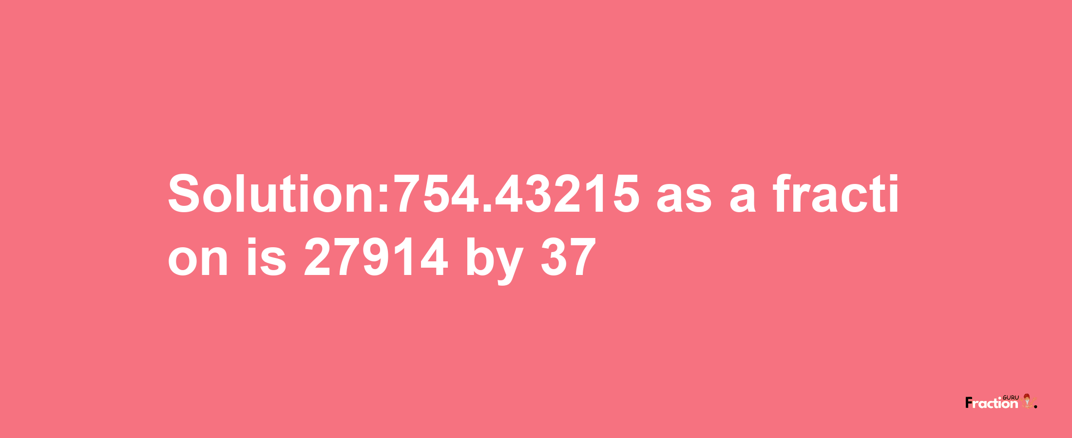 Solution:754.43215 as a fraction is 27914/37