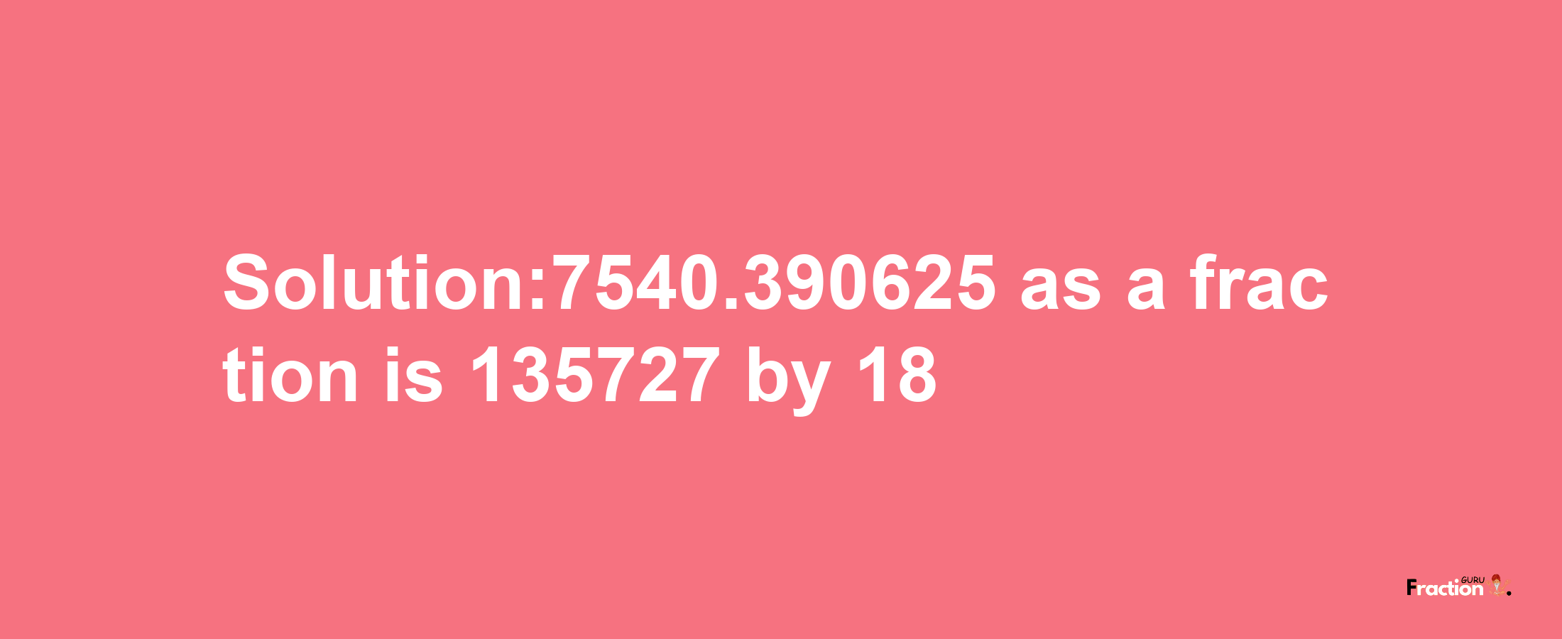 Solution:7540.390625 as a fraction is 135727/18