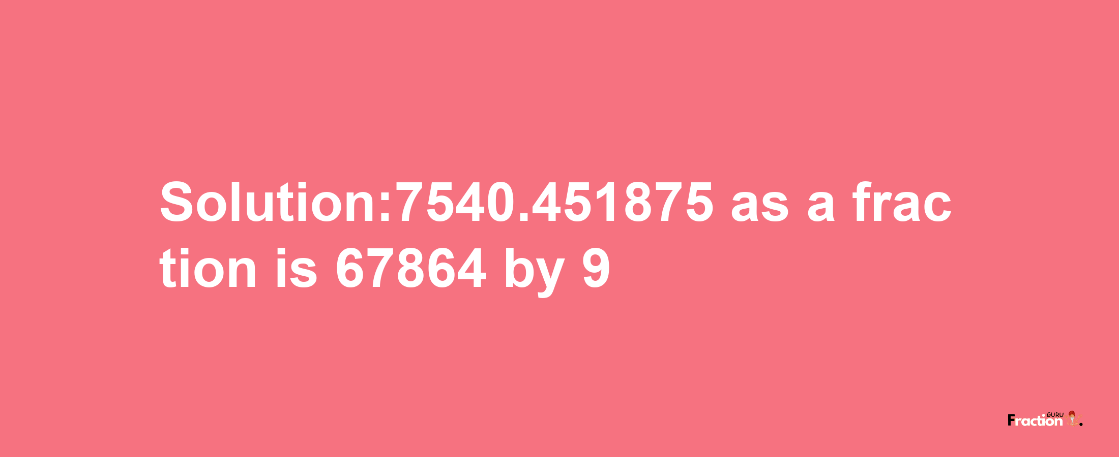 Solution:7540.451875 as a fraction is 67864/9