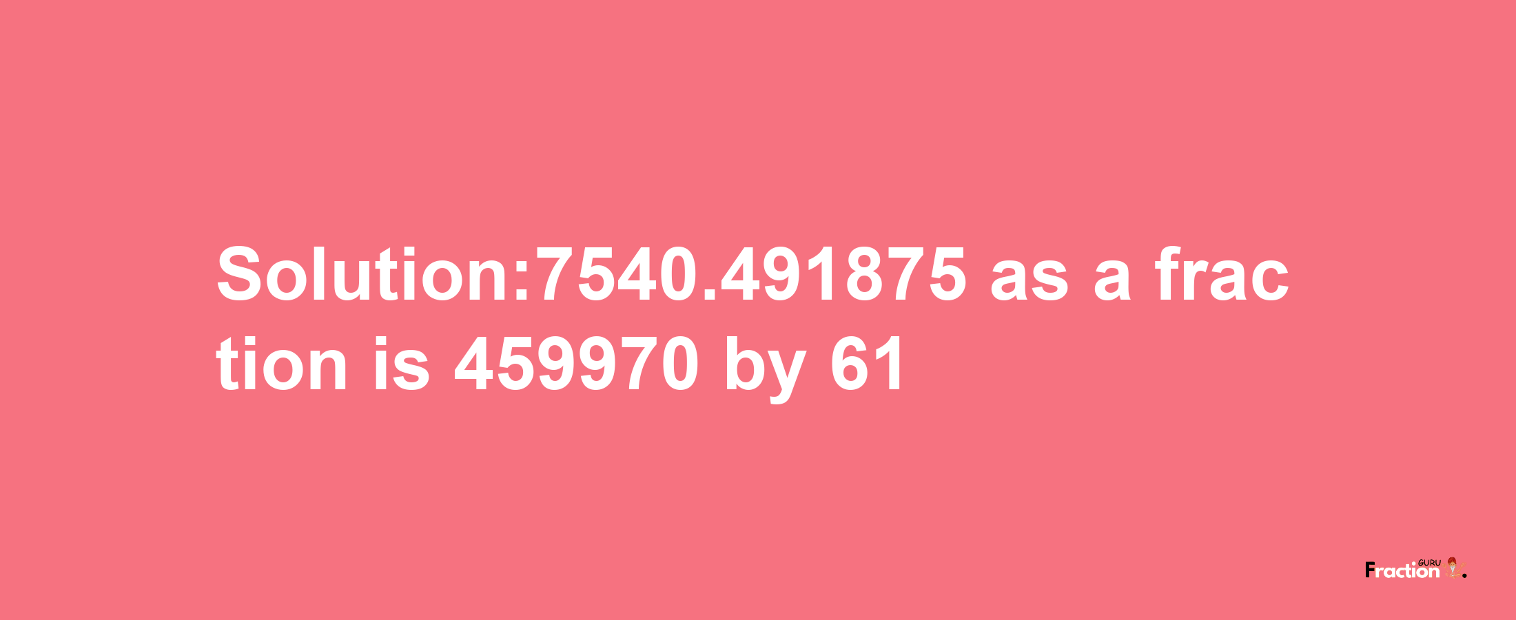 Solution:7540.491875 as a fraction is 459970/61