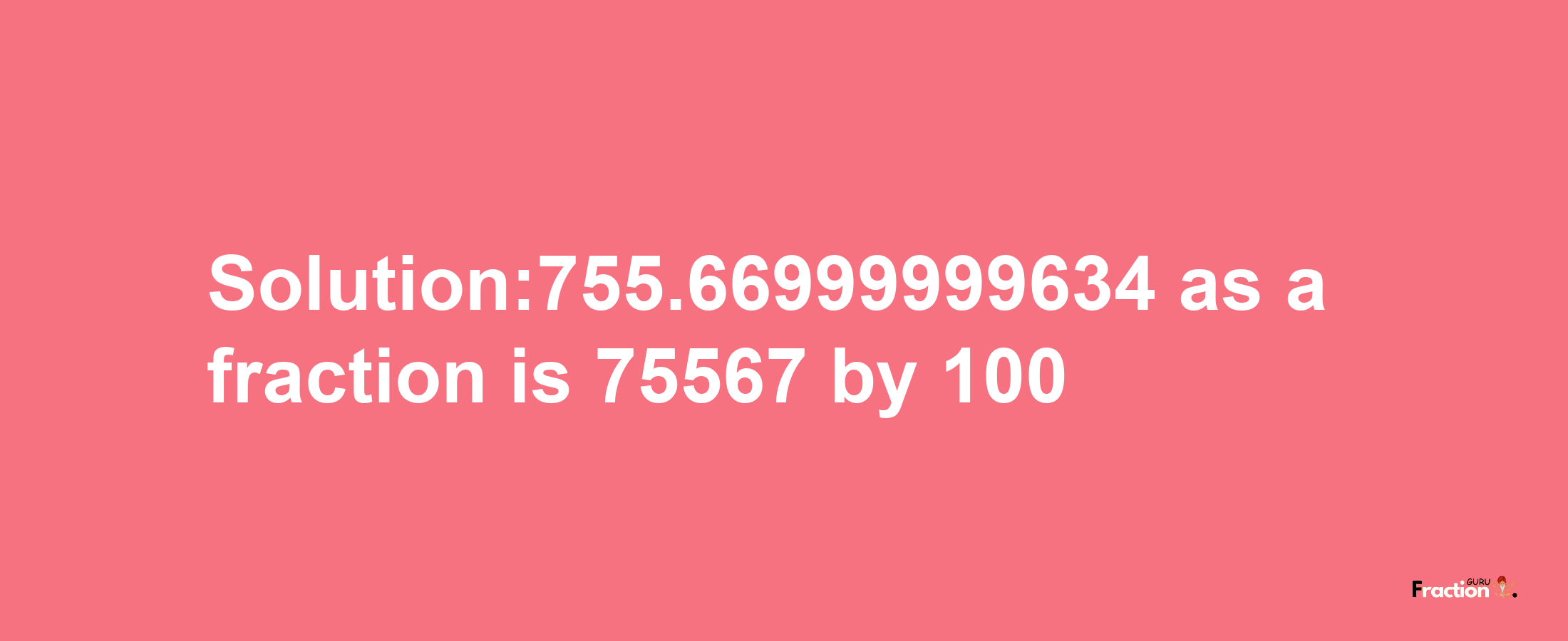 Solution:755.66999999634 as a fraction is 75567/100