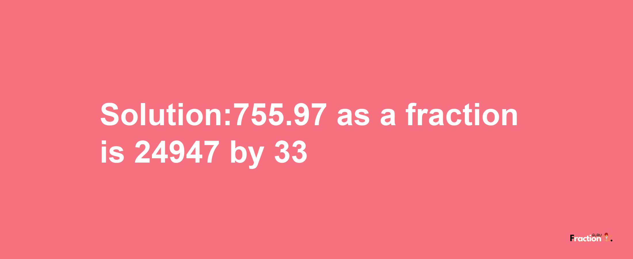 Solution:755.97 as a fraction is 24947/33