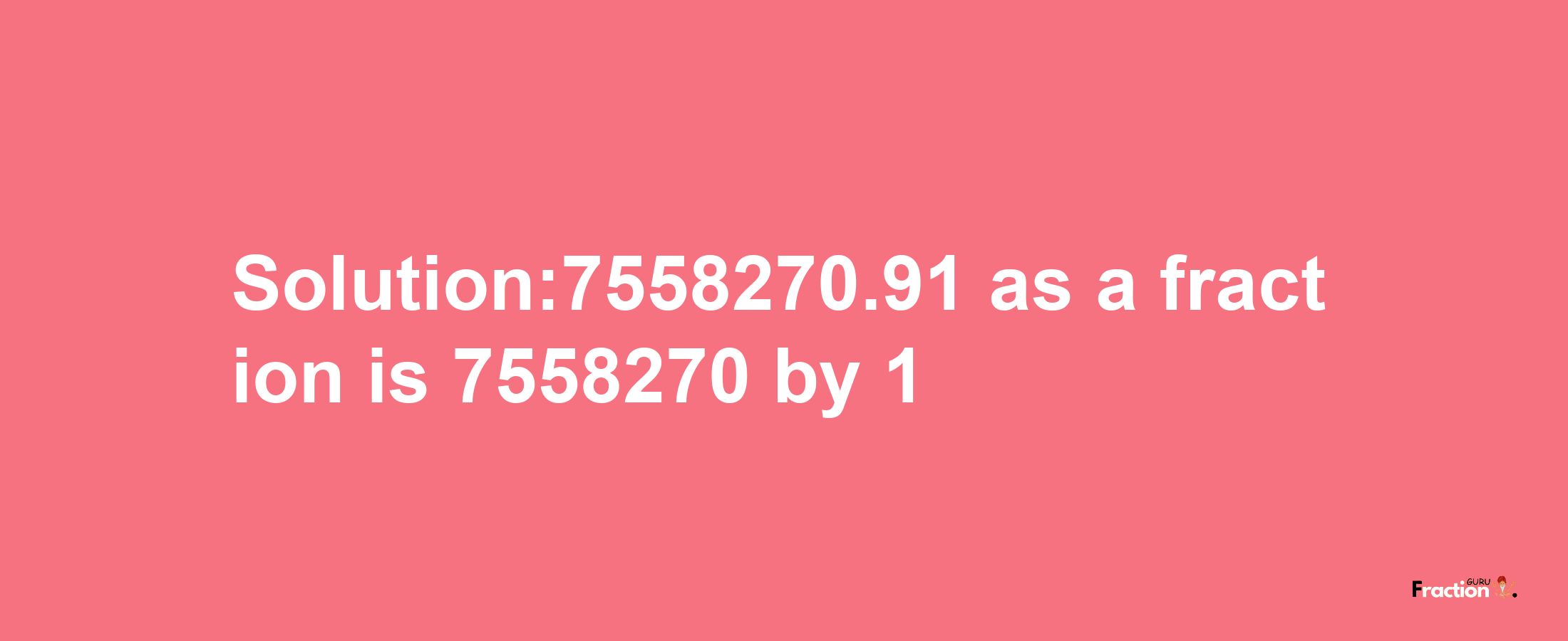 Solution:7558270.91 as a fraction is 7558270/1