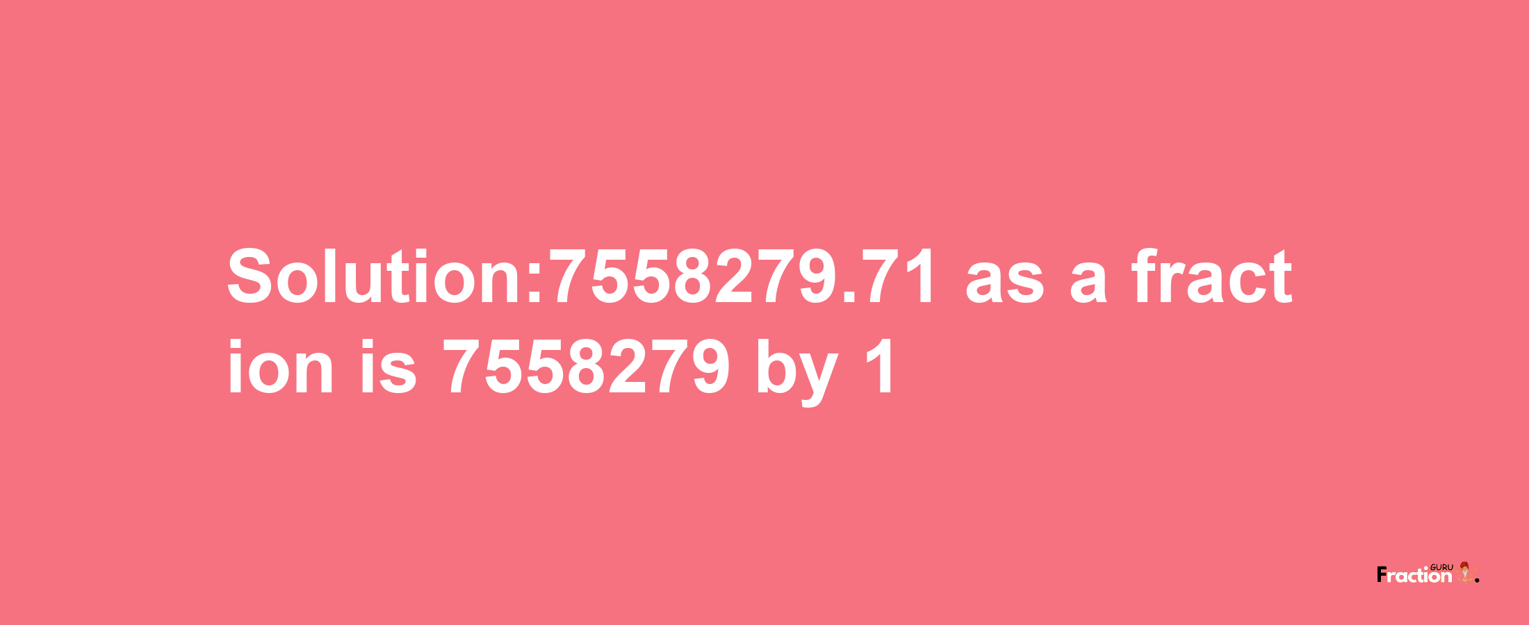 Solution:7558279.71 as a fraction is 7558279/1