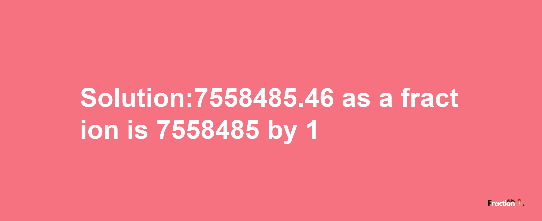 Solution:7558485.46 as a fraction is 7558485/1