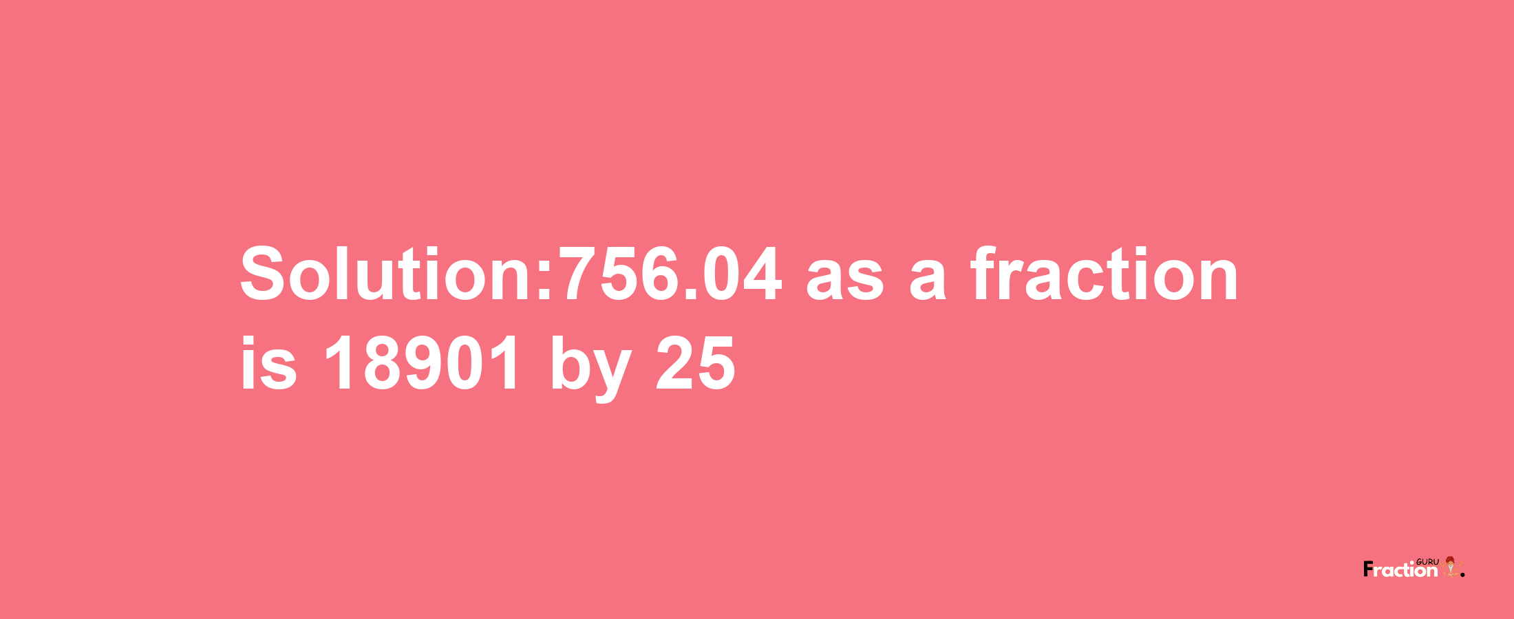 Solution:756.04 as a fraction is 18901/25