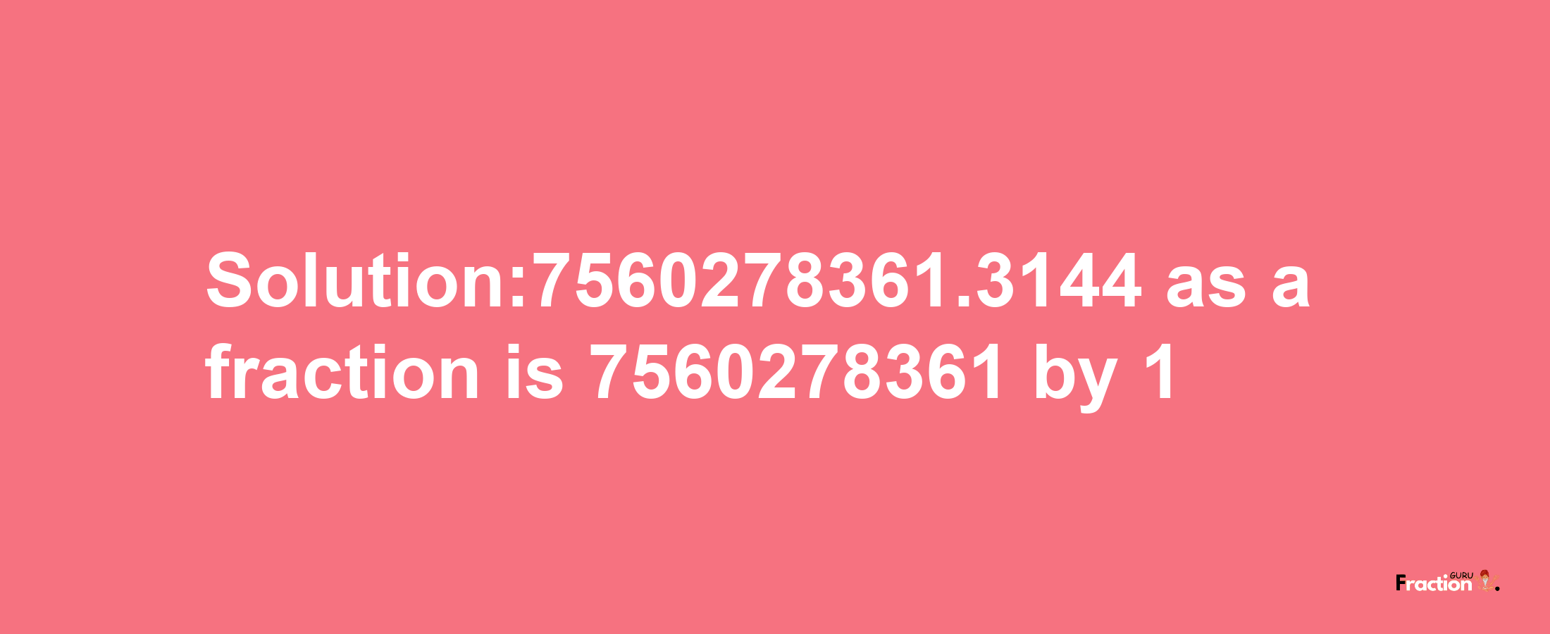 Solution:7560278361.3144 as a fraction is 7560278361/1