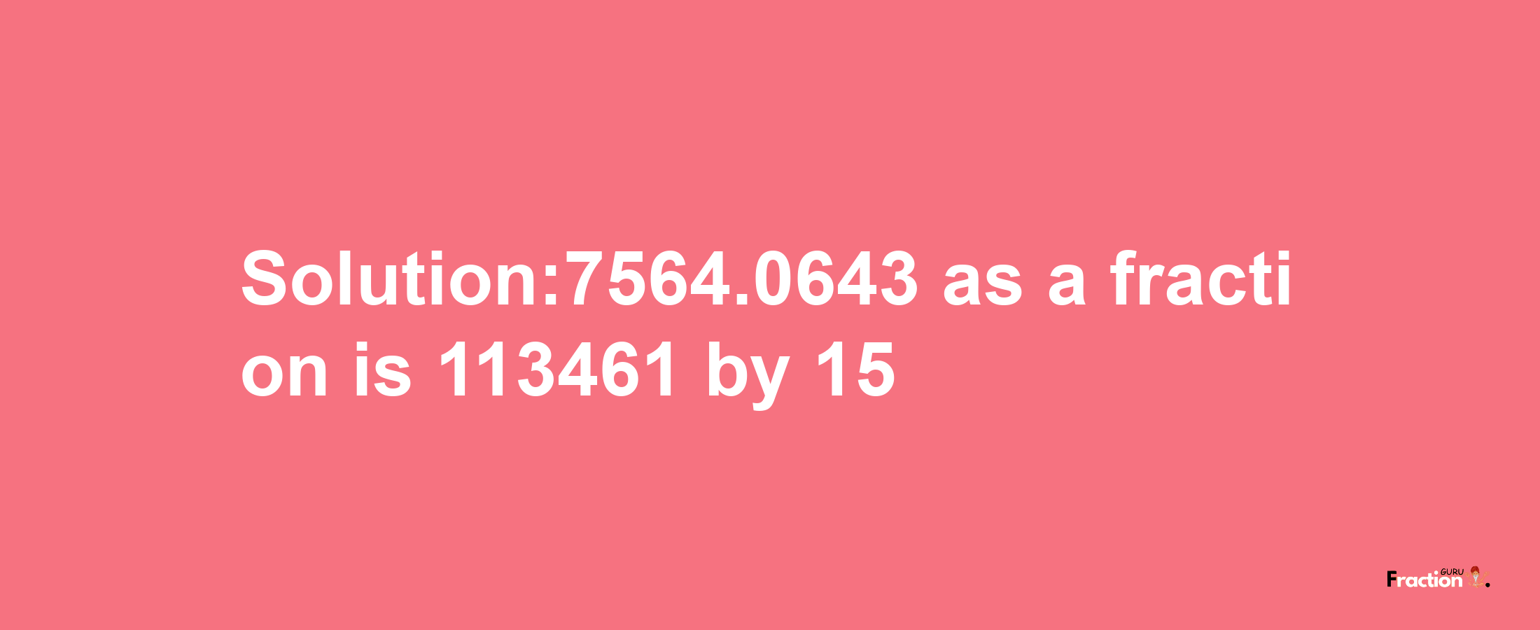 Solution:7564.0643 as a fraction is 113461/15