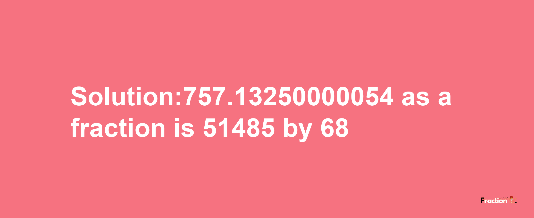 Solution:757.13250000054 as a fraction is 51485/68