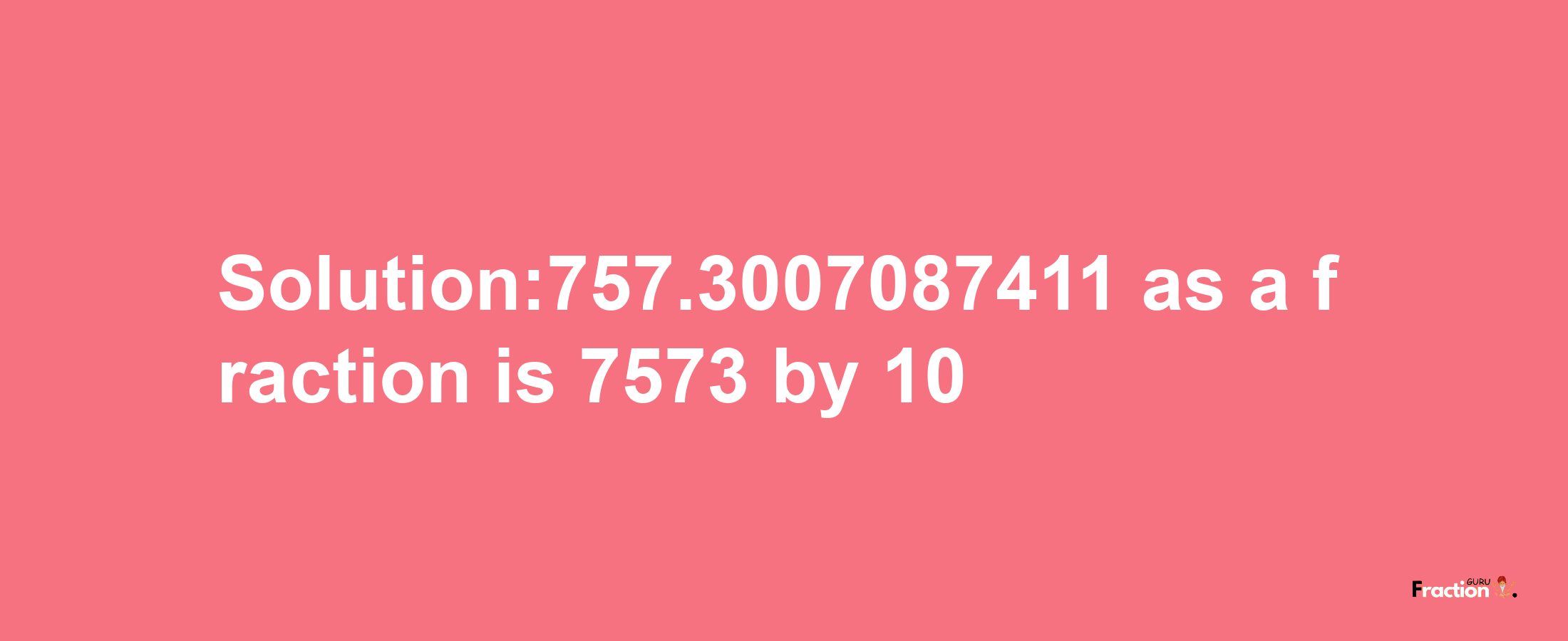 Solution:757.3007087411 as a fraction is 7573/10