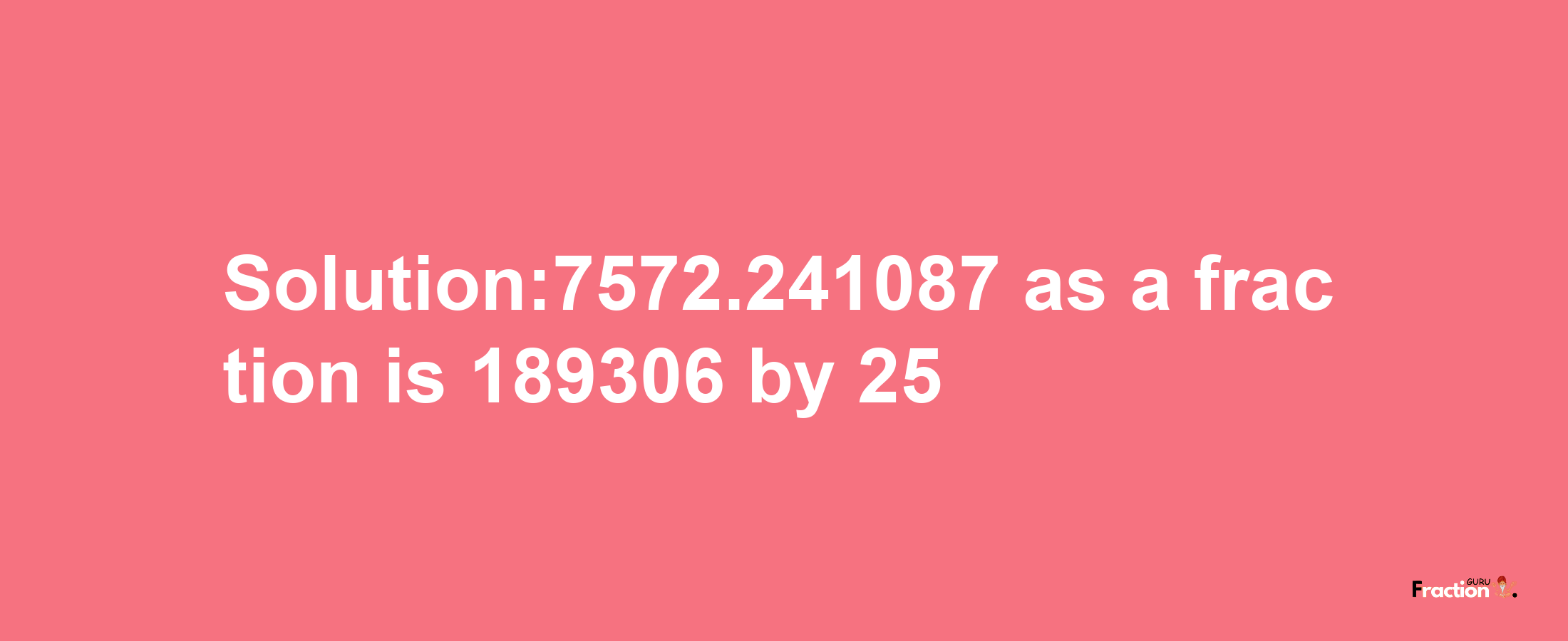 Solution:7572.241087 as a fraction is 189306/25