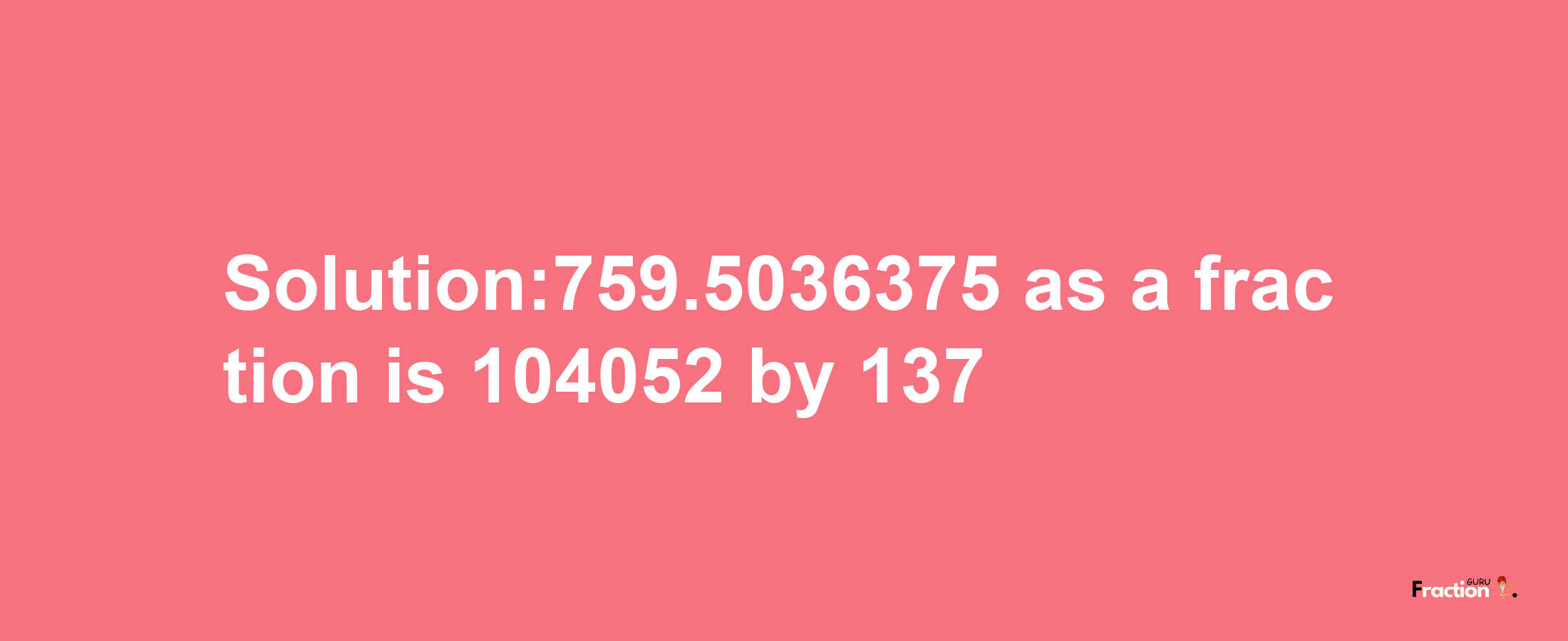 Solution:759.5036375 as a fraction is 104052/137