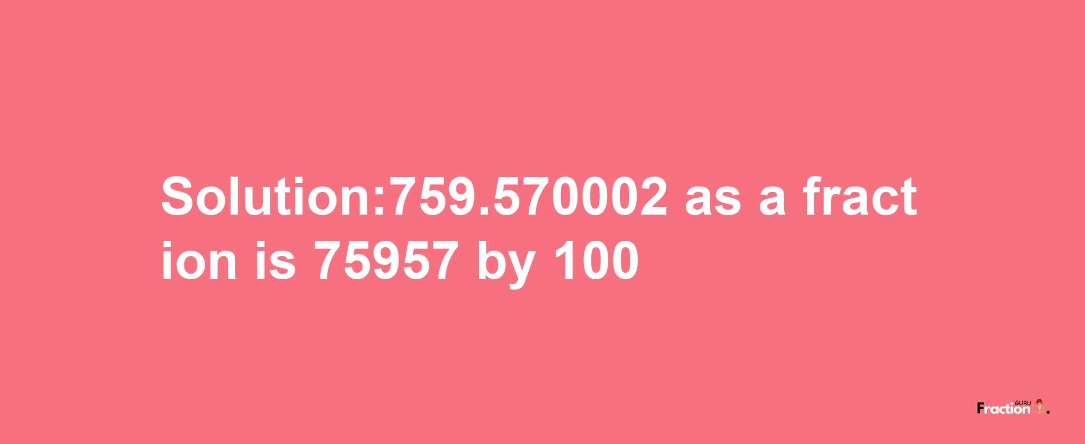 Solution:759.570002 as a fraction is 75957/100