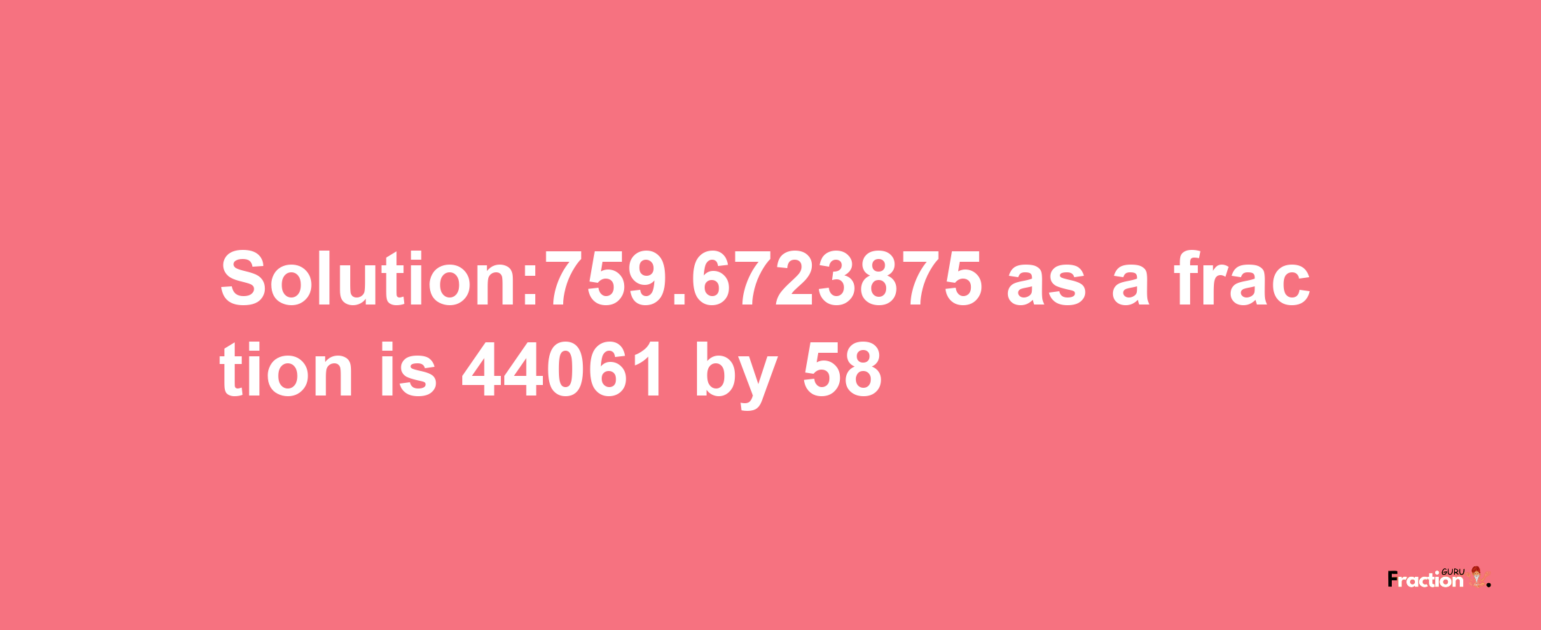 Solution:759.6723875 as a fraction is 44061/58