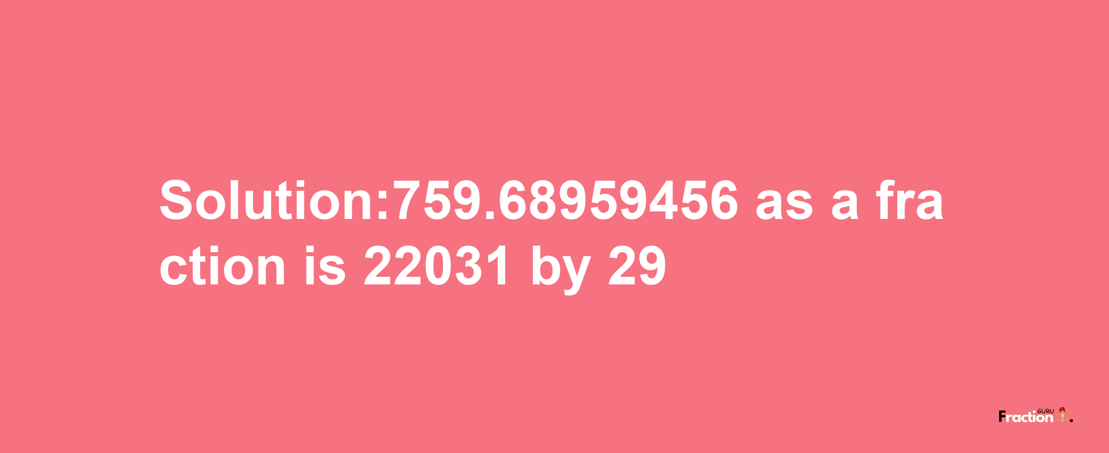 Solution:759.68959456 as a fraction is 22031/29