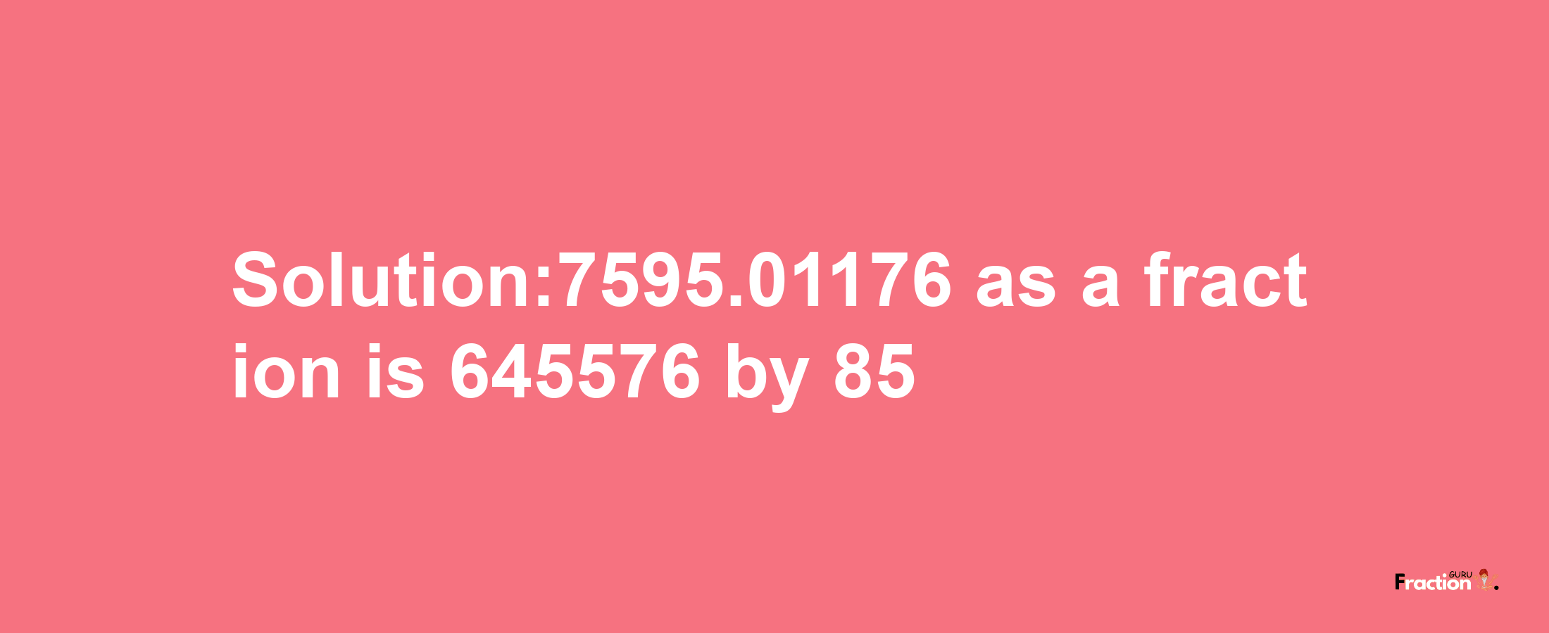 Solution:7595.01176 as a fraction is 645576/85