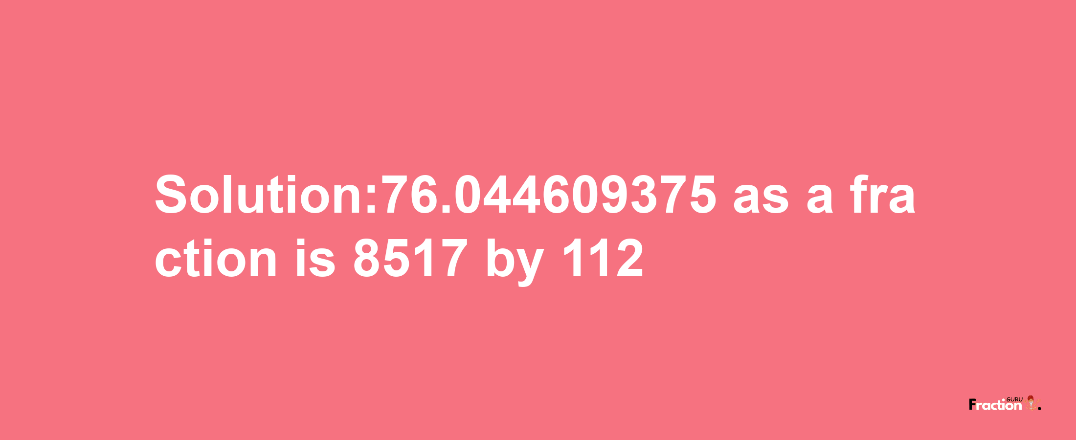 Solution:76.044609375 as a fraction is 8517/112