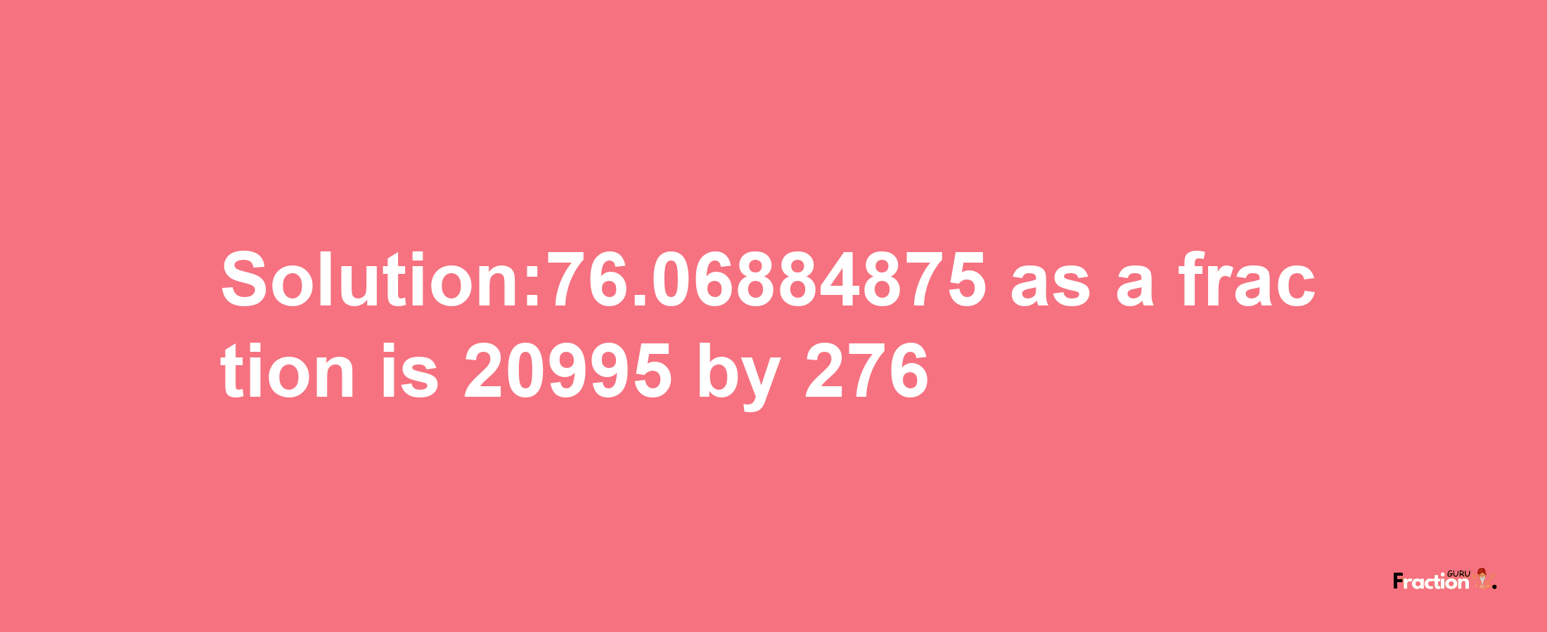 Solution:76.06884875 as a fraction is 20995/276