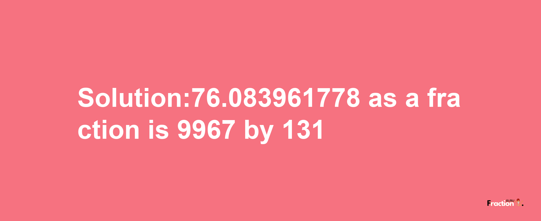 Solution:76.083961778 as a fraction is 9967/131