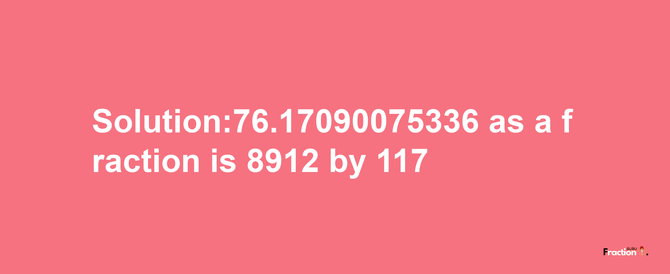 Solution:76.17090075336 as a fraction is 8912/117