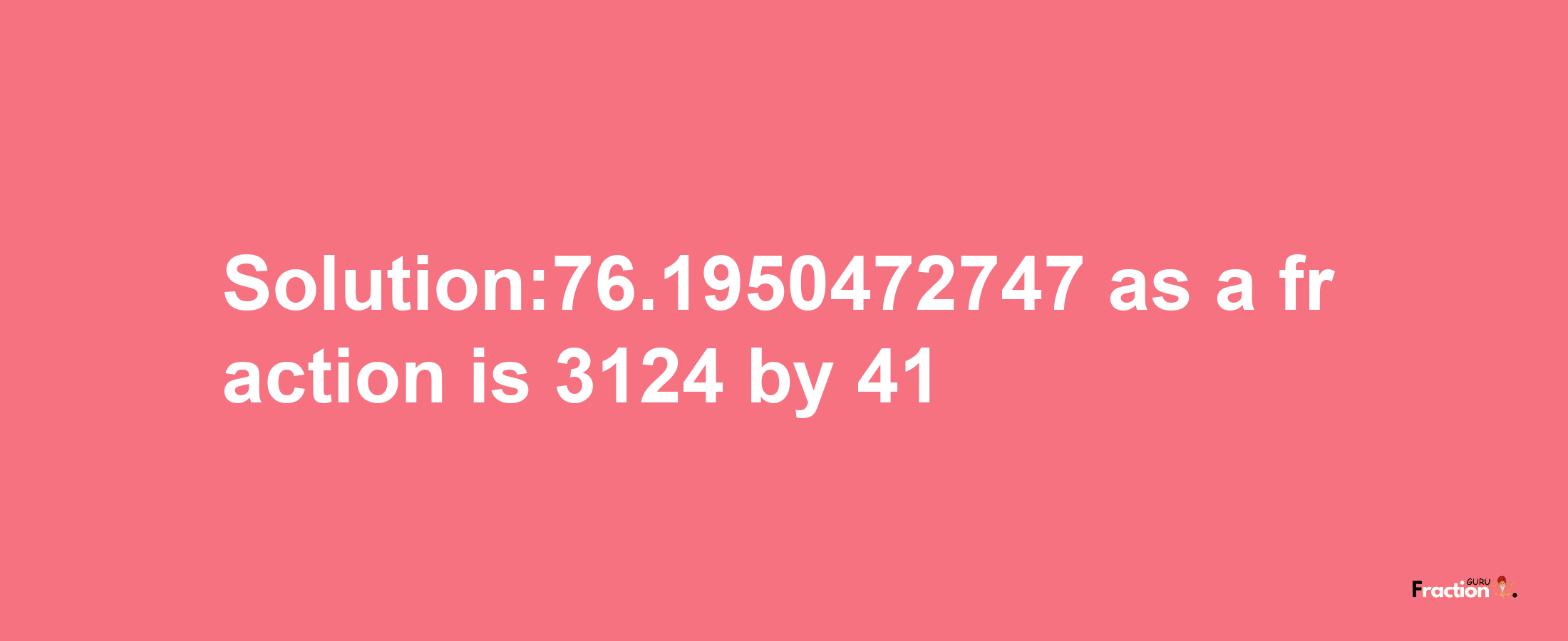 Solution:76.1950472747 as a fraction is 3124/41