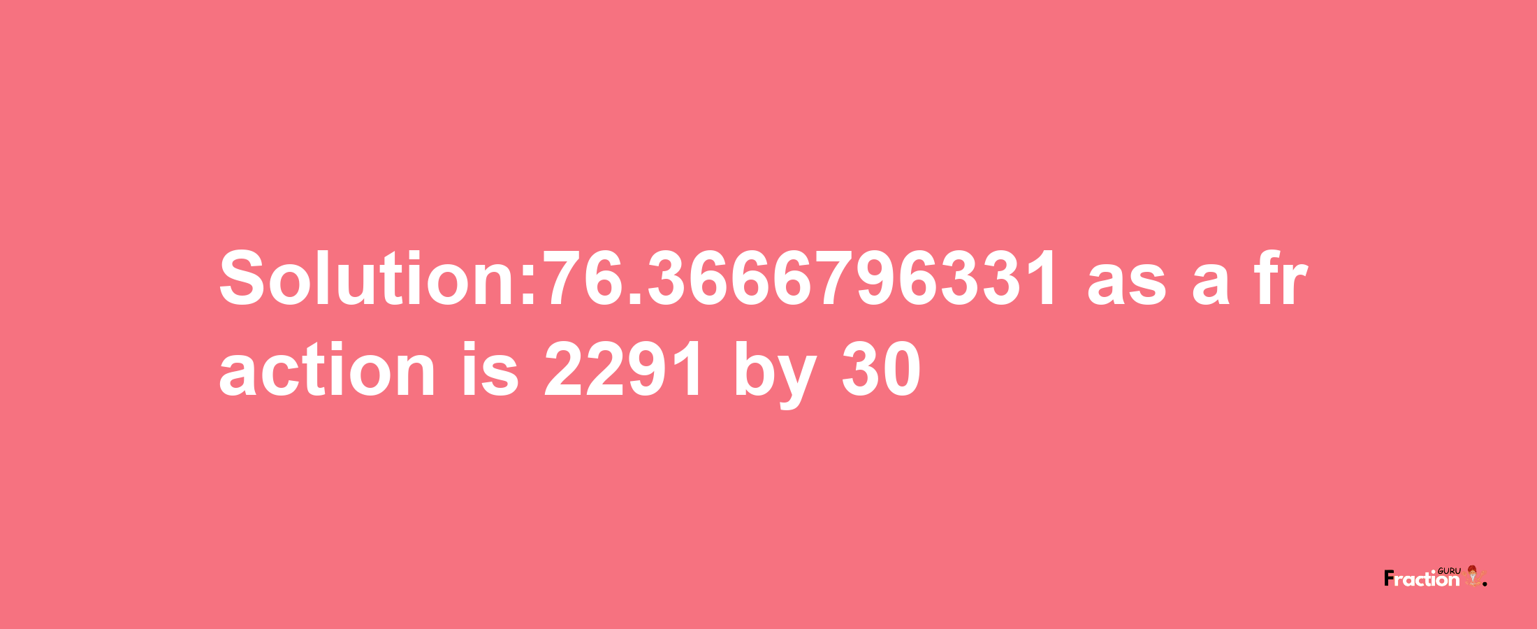 Solution:76.3666796331 as a fraction is 2291/30