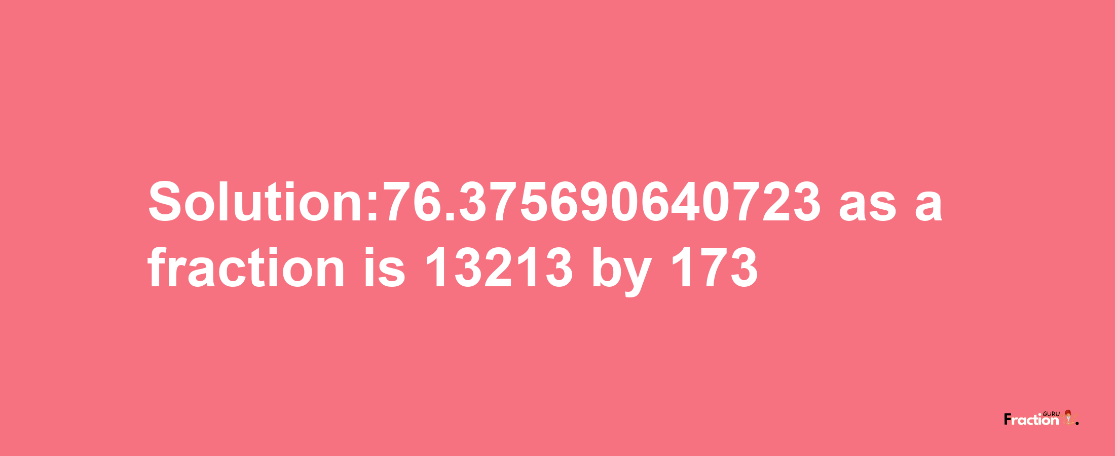 Solution:76.375690640723 as a fraction is 13213/173