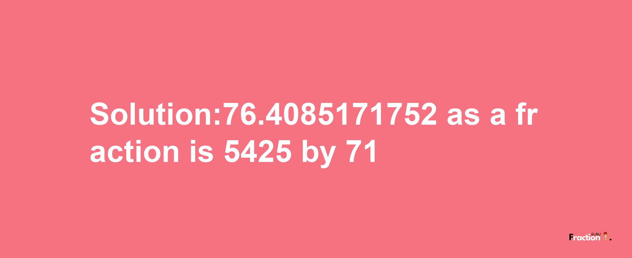 Solution:76.4085171752 as a fraction is 5425/71