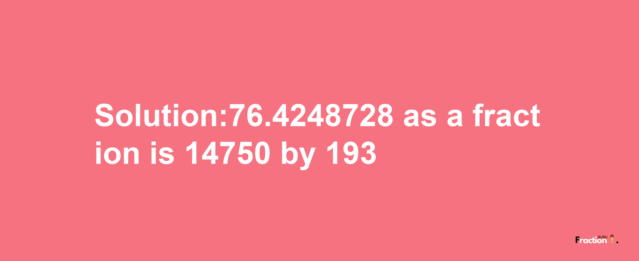 Solution:76.4248728 as a fraction is 14750/193