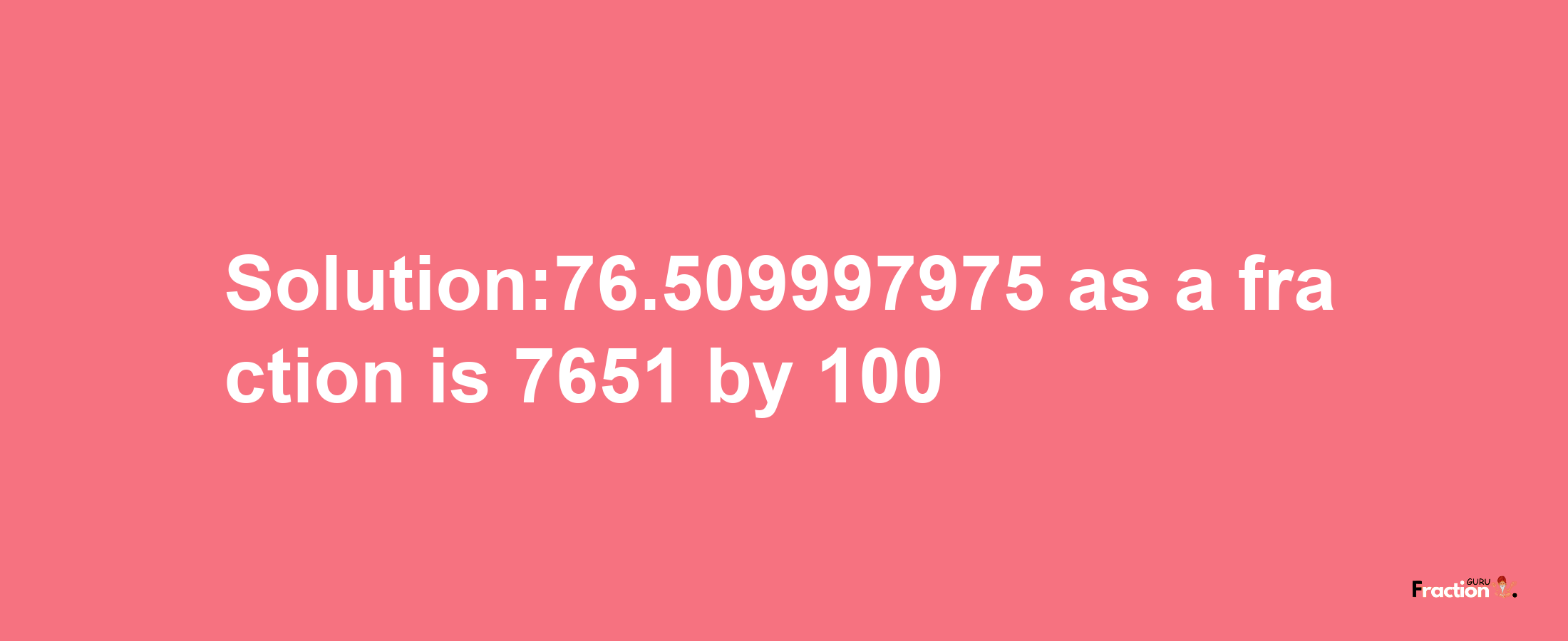 Solution:76.509997975 as a fraction is 7651/100