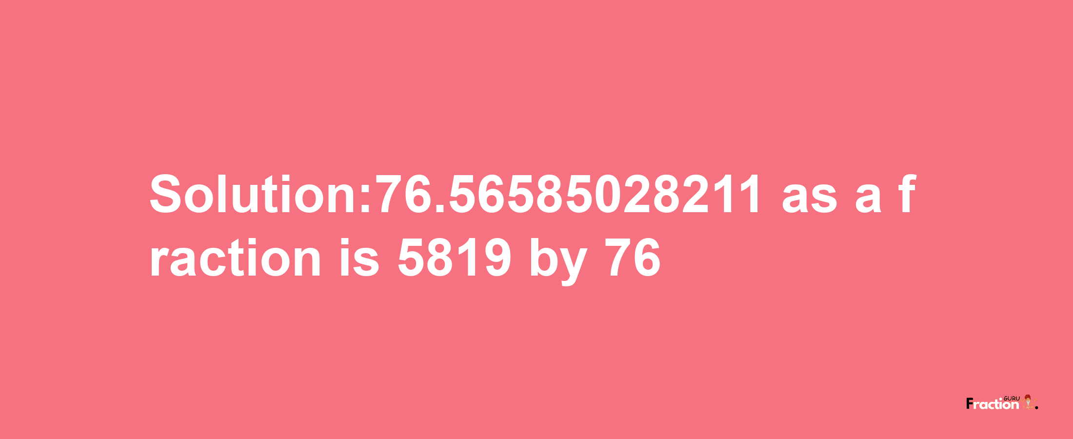 Solution:76.56585028211 as a fraction is 5819/76