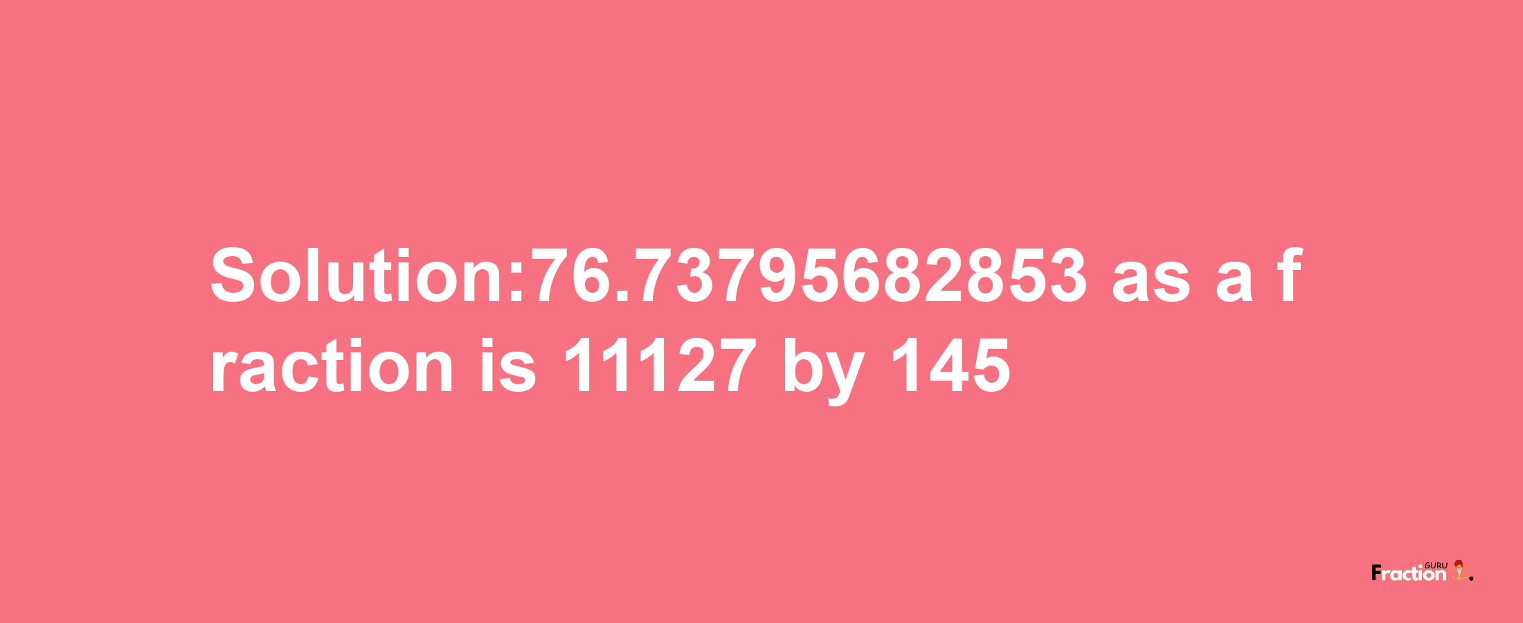 Solution:76.73795682853 as a fraction is 11127/145