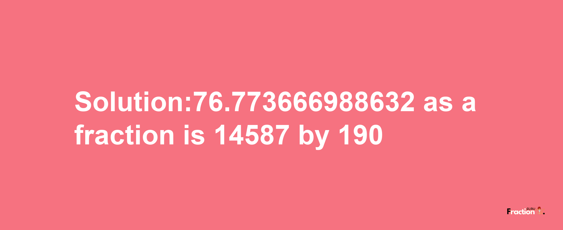 Solution:76.773666988632 as a fraction is 14587/190