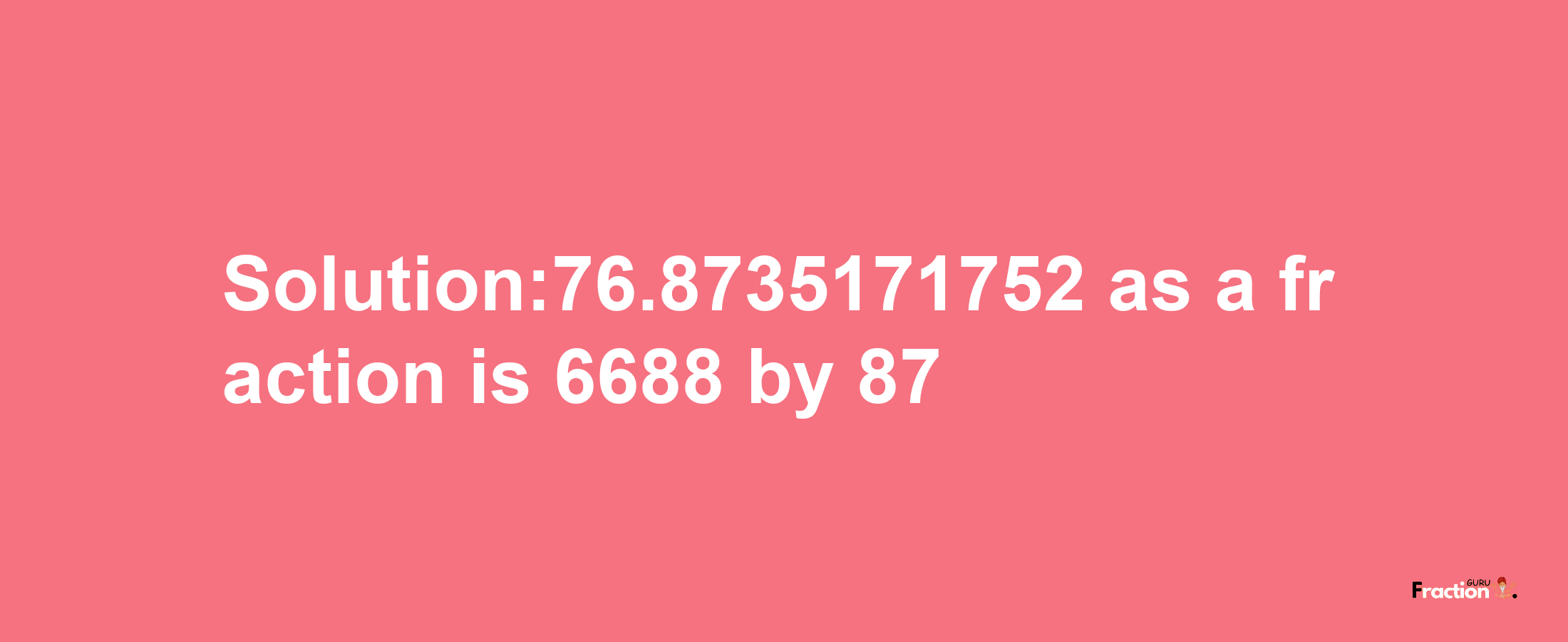 Solution:76.8735171752 as a fraction is 6688/87