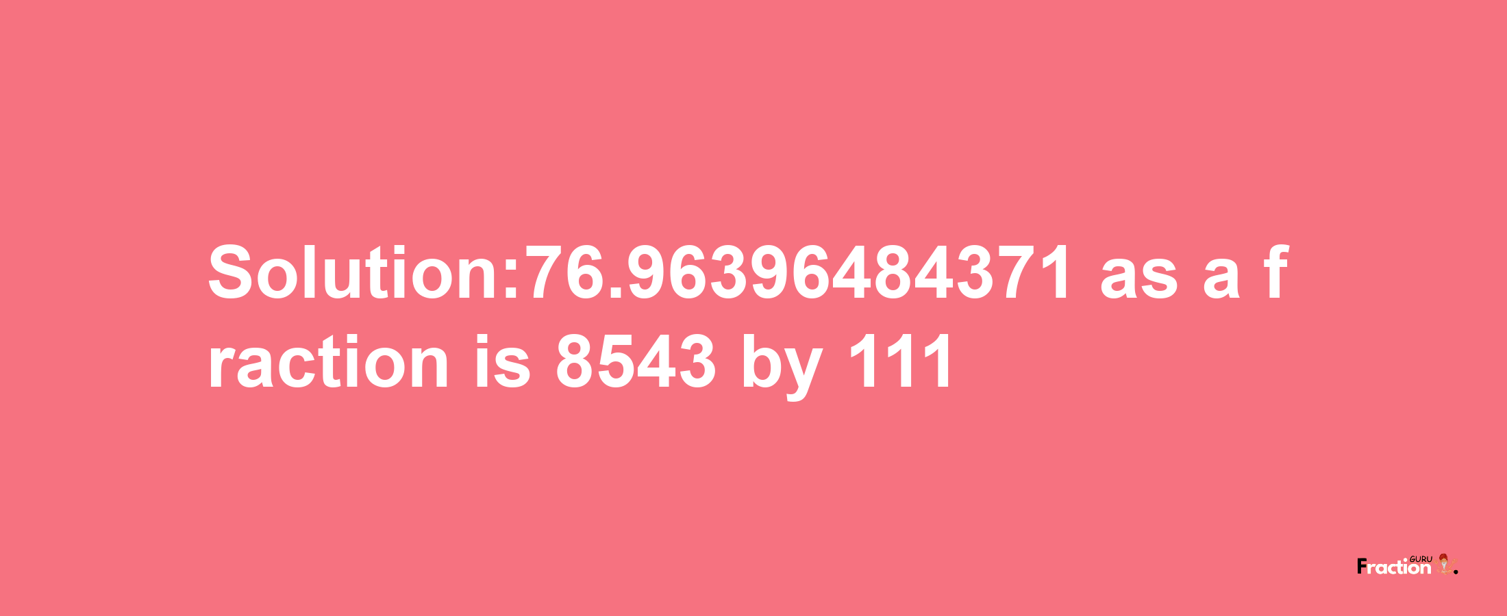 Solution:76.96396484371 as a fraction is 8543/111