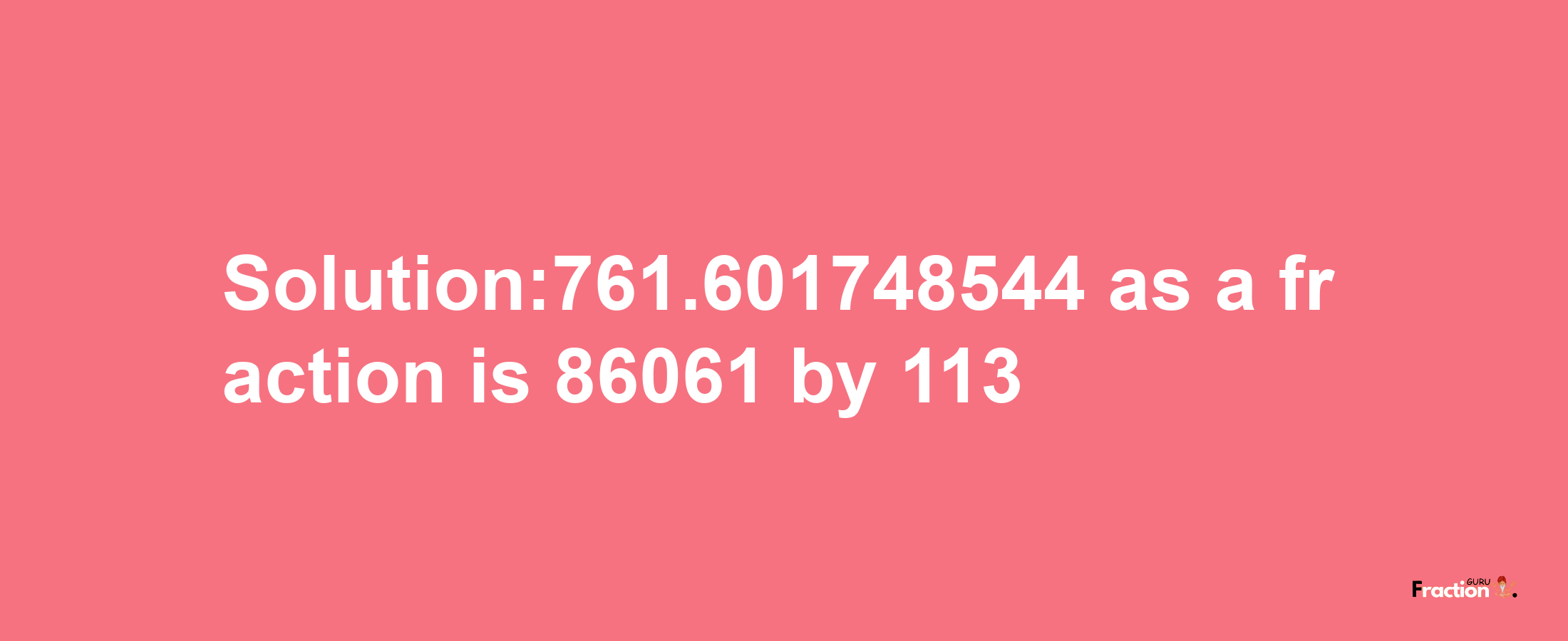 Solution:761.601748544 as a fraction is 86061/113