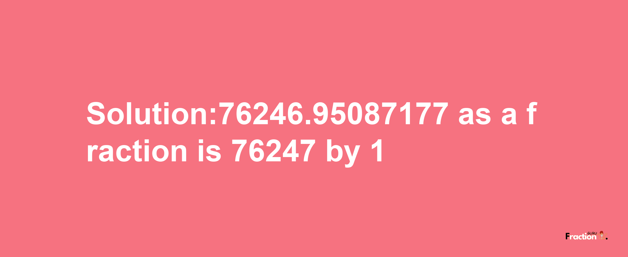 Solution:76246.95087177 as a fraction is 76247/1