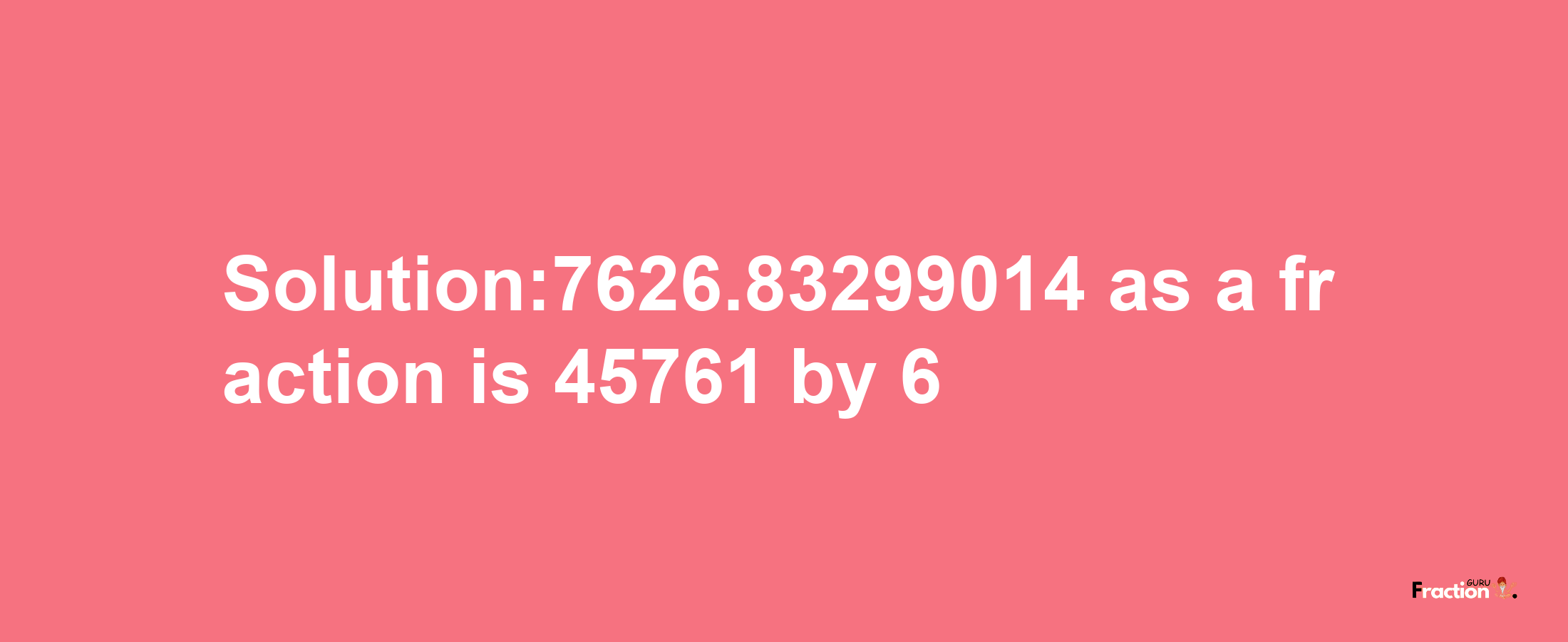 Solution:7626.83299014 as a fraction is 45761/6