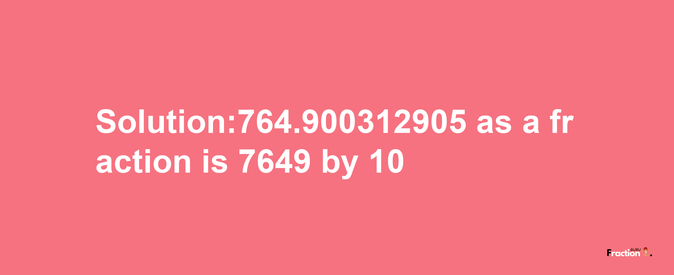 Solution:764.900312905 as a fraction is 7649/10