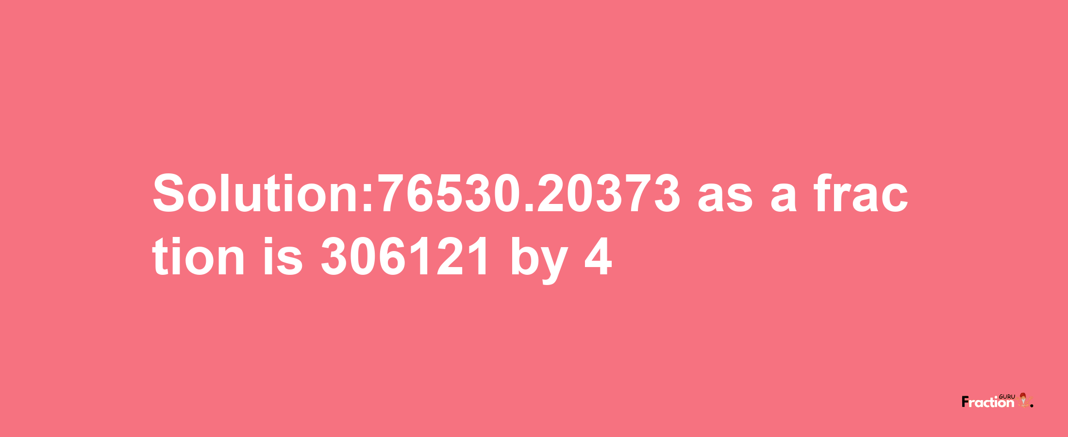 Solution:76530.20373 as a fraction is 306121/4