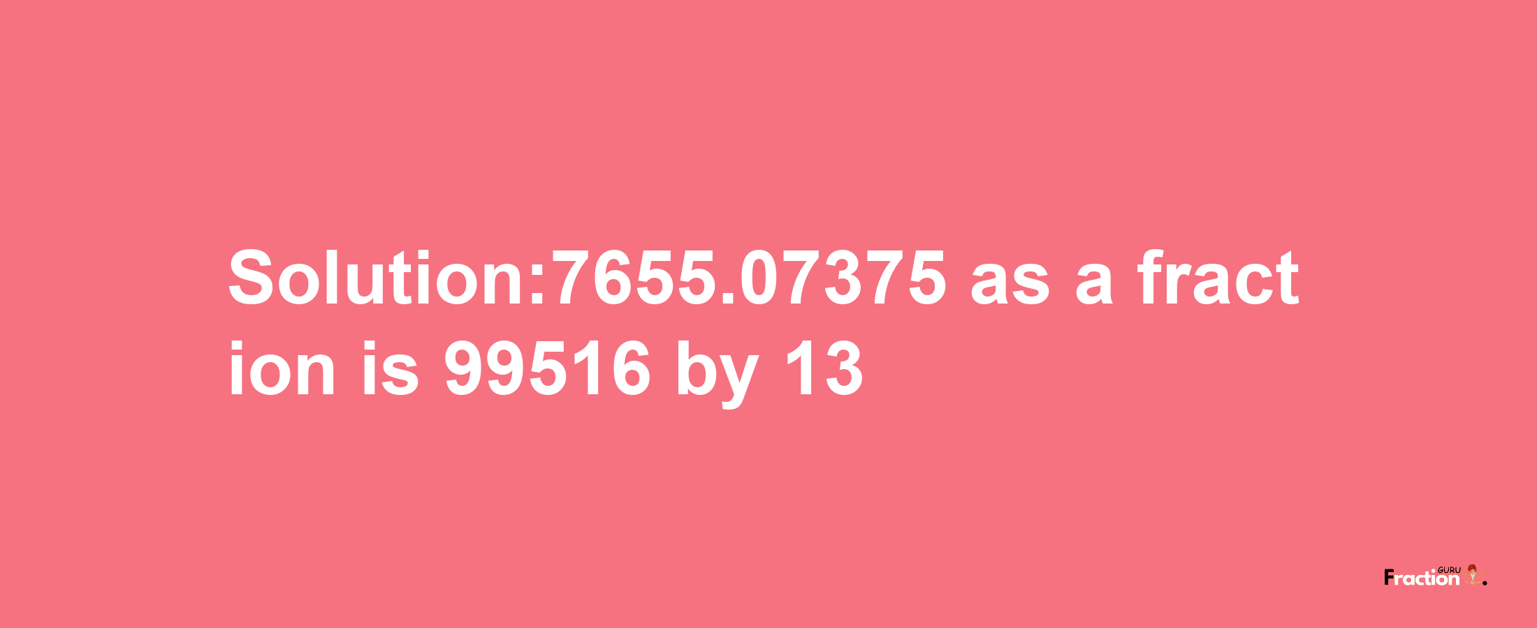 Solution:7655.07375 as a fraction is 99516/13